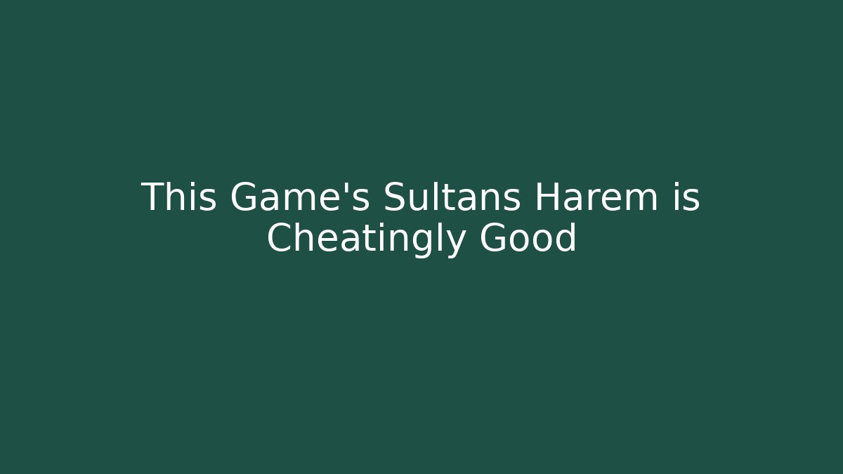 This Game’s Sultans Harem is Cheatingly Good