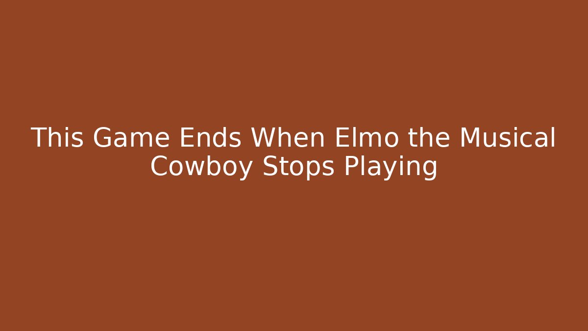 This Game Ends When Elmo the Musical Cowboy Stops Playing