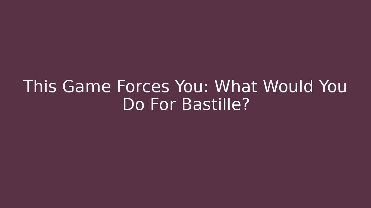 This Game Forces You: What Would You Do For Bastille?