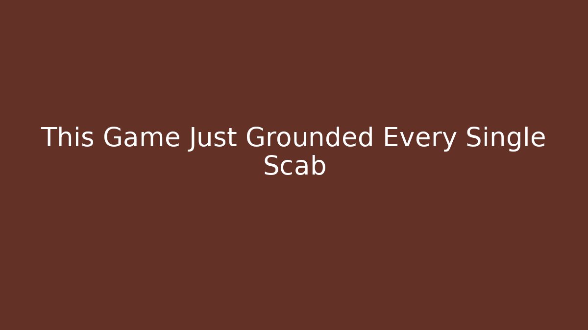 This Game Just Grounded Every Single Scab