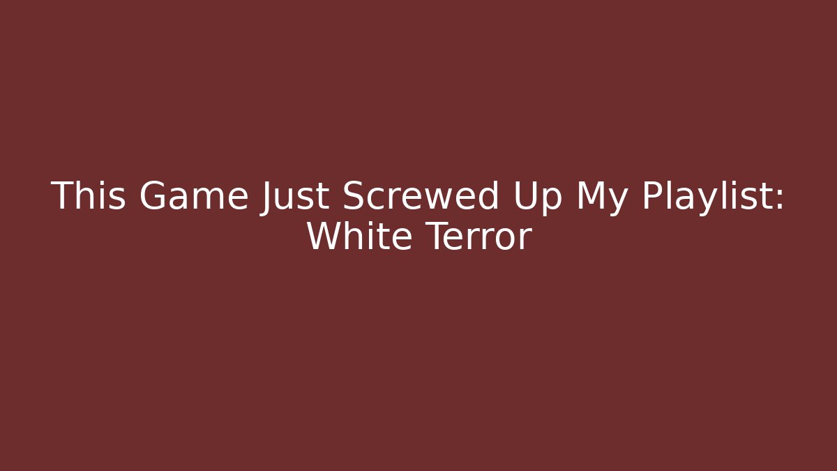 This Game Just Screwed Up My Playlist: White Terror