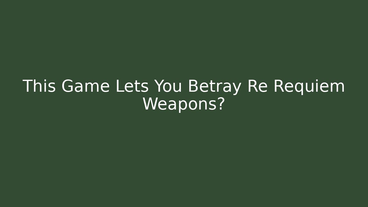 This Game Lets You Betray Re Requiem Weapons?