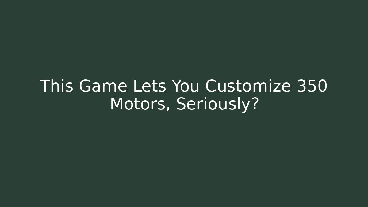 This Game Lets You Customize 350 Motors, Seriously?