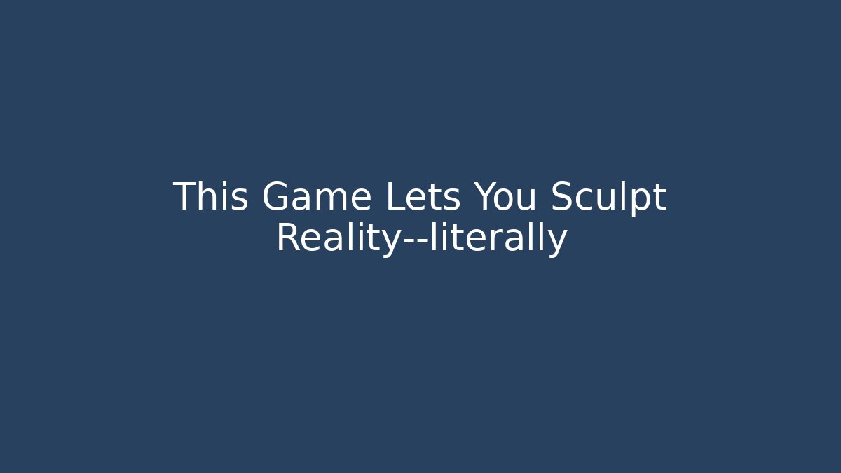 This Game Lets You Sculpt Reality—literally