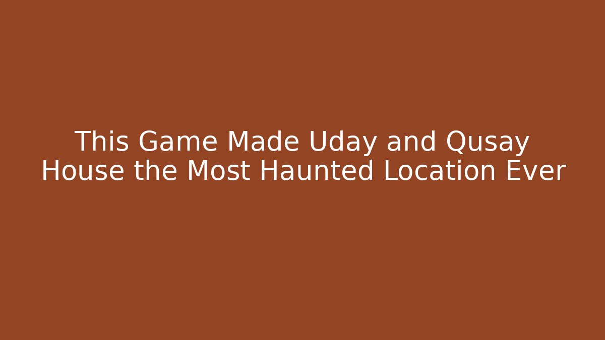 This Game Made Uday and Qusay House the Most Haunted Location Ever