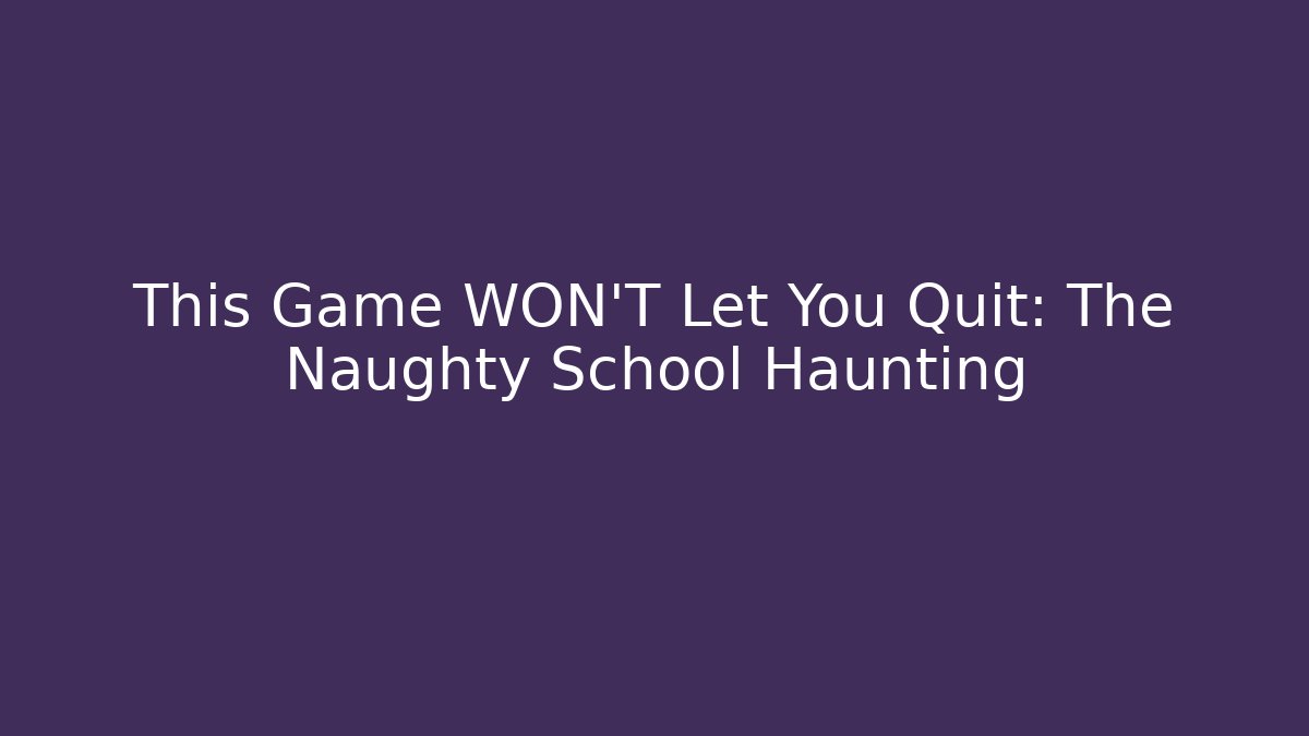 This Game WON’T Let You Quit: The Naughty School Haunting
