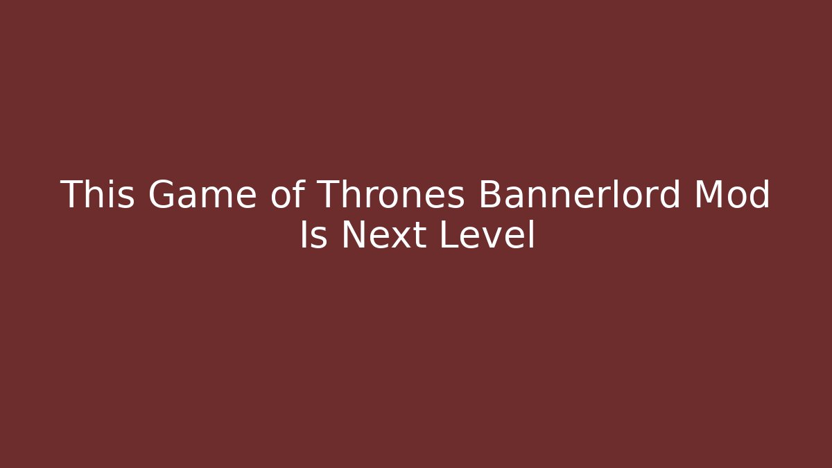 This Game of Thrones Bannerlord Mod Is Next Level