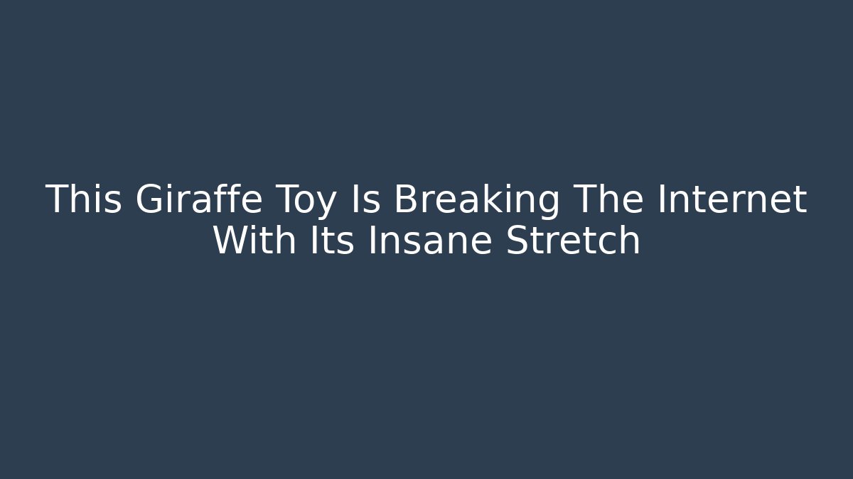 This Giraffe Toy Is Breaking The Internet With Its Insane Stretch