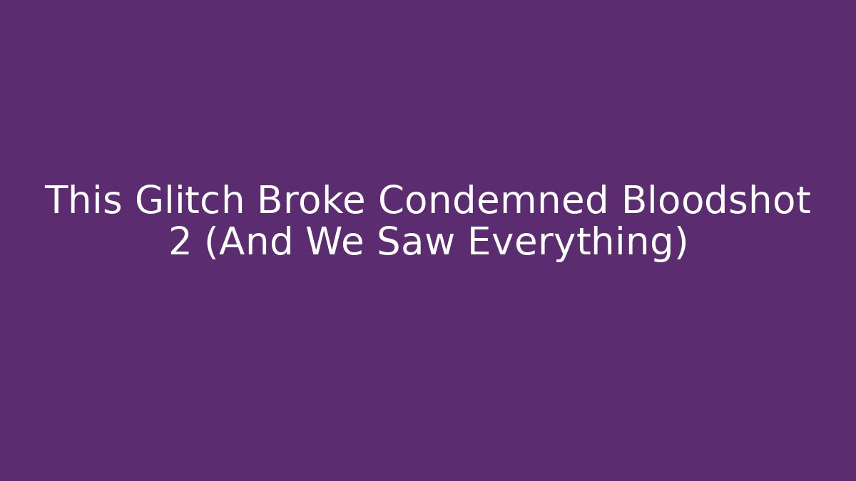 This Glitch Broke Condemned Bloodshot 2 (And We Saw Everything)