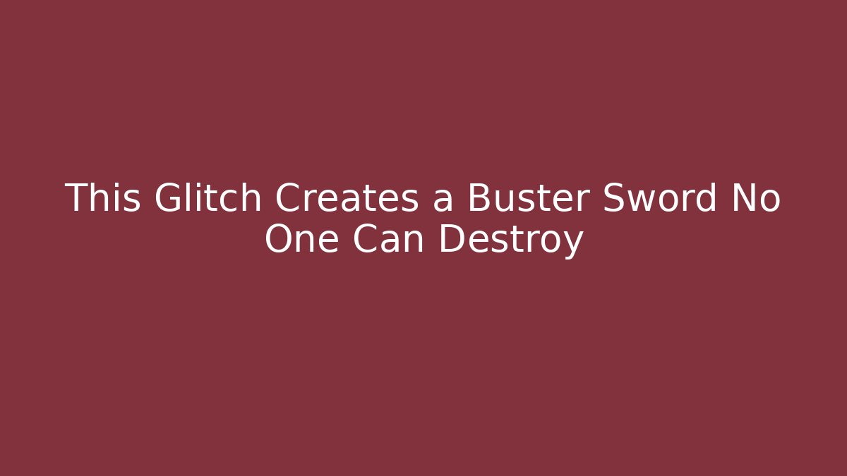 This Glitch Creates a Buster Sword No One Can Destroy - Celivion