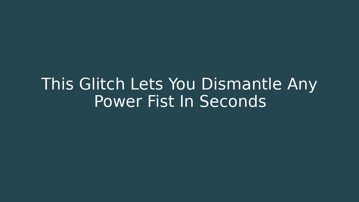 This Glitch Lets You Dismantle Any Power Fist In Seconds