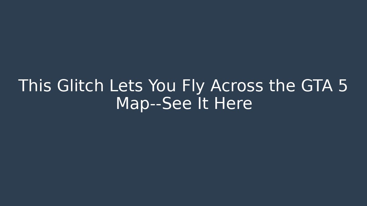 This Glitch Lets You Fly Across the GTA 5 Map—See It Here - Celivion