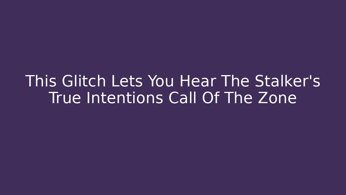 This Glitch Lets You Hear The Stalker's True Intentions Call Of The Zone