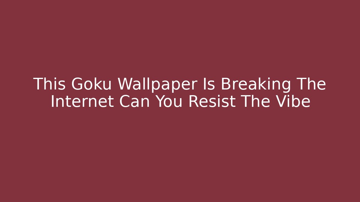 This Goku Wallpaper Is Breaking The Internet Can You Resist The Vibe