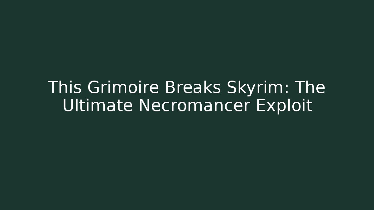 This Grimoire Breaks Skyrim: The Ultimate Necromancer Exploit - Celivion
