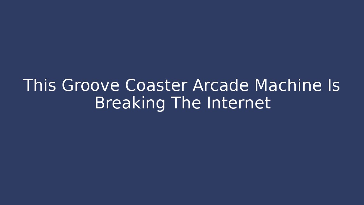 This Groove Coaster Arcade Machine Is Breaking The Internet - Celivion