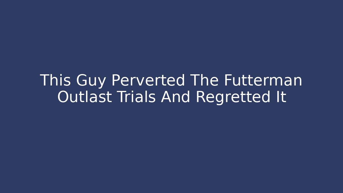 This Guy Perverted The Futterman Outlast Trials And Regretted It - Celivion
