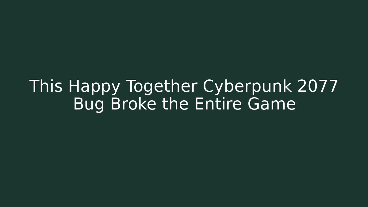 This Happy Together Cyberpunk 2077 Bug Broke the Entire Game
