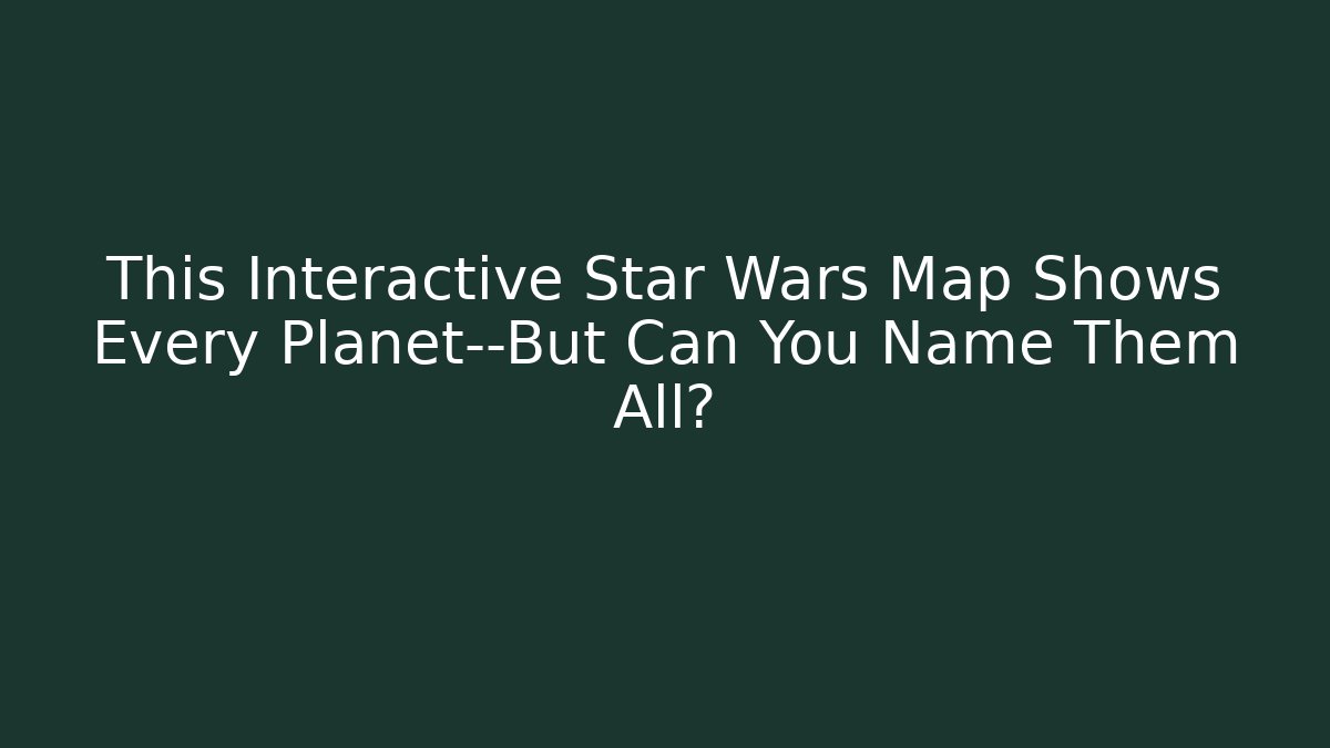 This Interactive Star Wars Map Shows Every Planet—But Can You Name Them All?