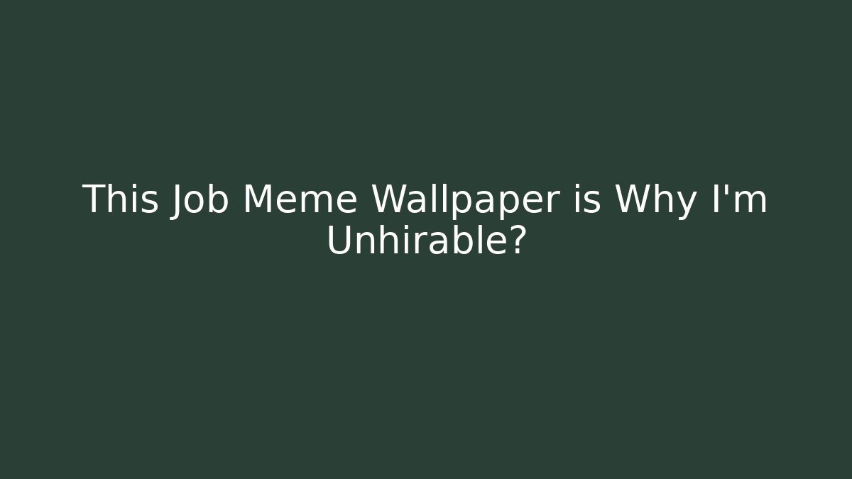 This Job Meme Wallpaper is Why I'm Unhirable?
