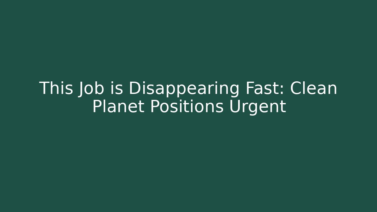This Job is Disappearing Fast: Clean Planet Positions Urgent