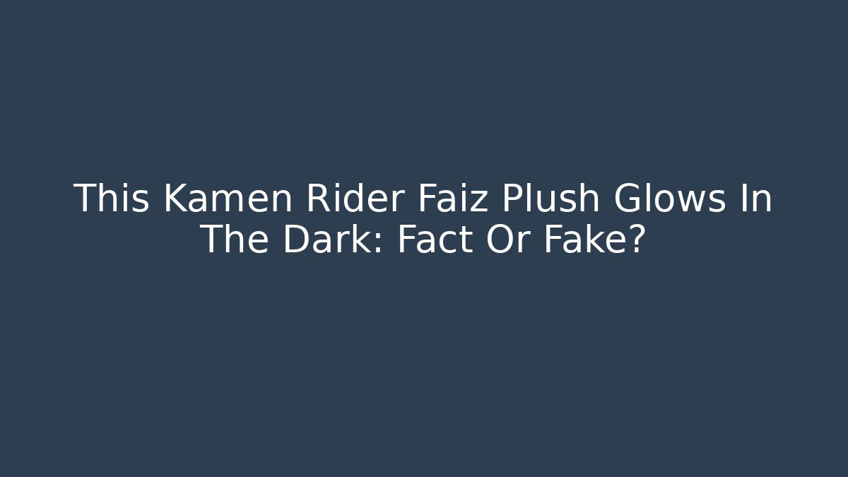 This Kamen Rider Faiz Plush Glows In The Dark: Fact Or Fake?