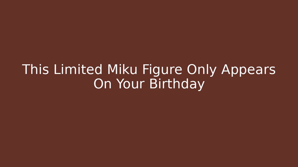 This Limited Miku Figure Only Appears On Your Birthday