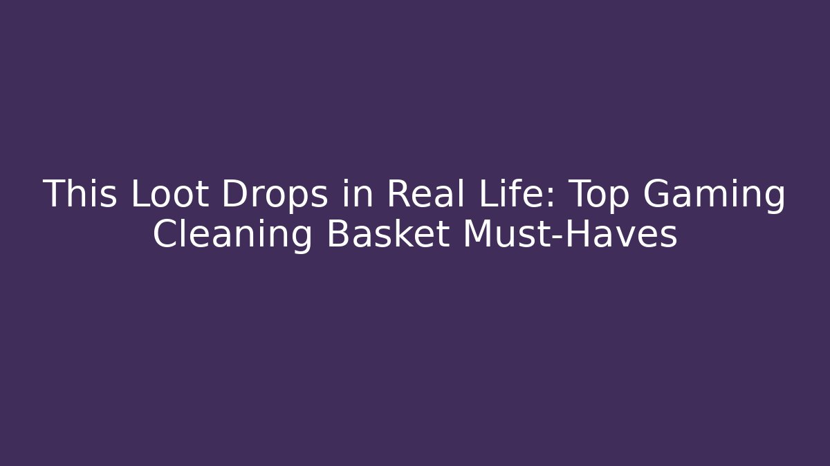 This Loot Drops in Real Life: Top Gaming Cleaning Basket Must-Haves