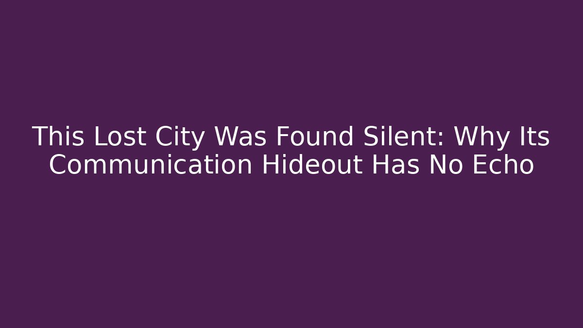 This Lost City Was Found Silent: Why Its Communication Hideout Has No Echo