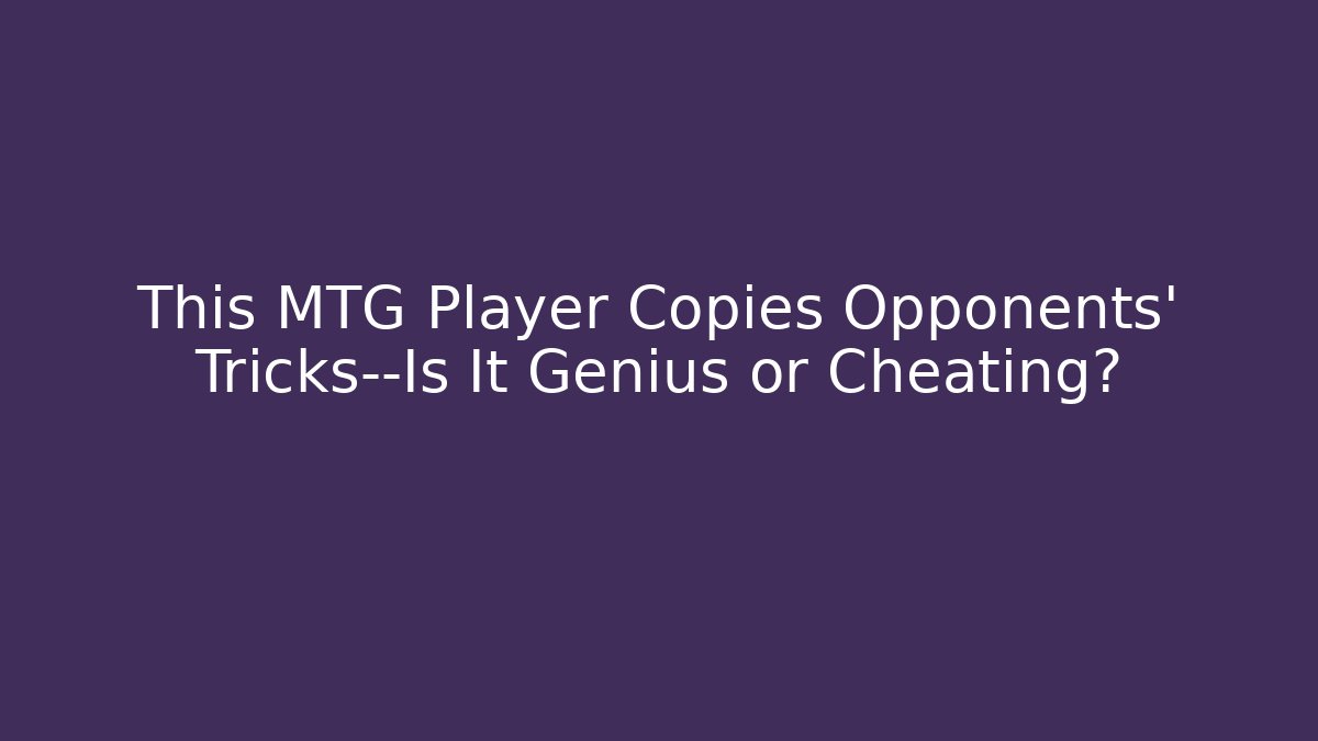 This MTG Player Copies Opponents' Tricks—Is It Genius or Cheating?