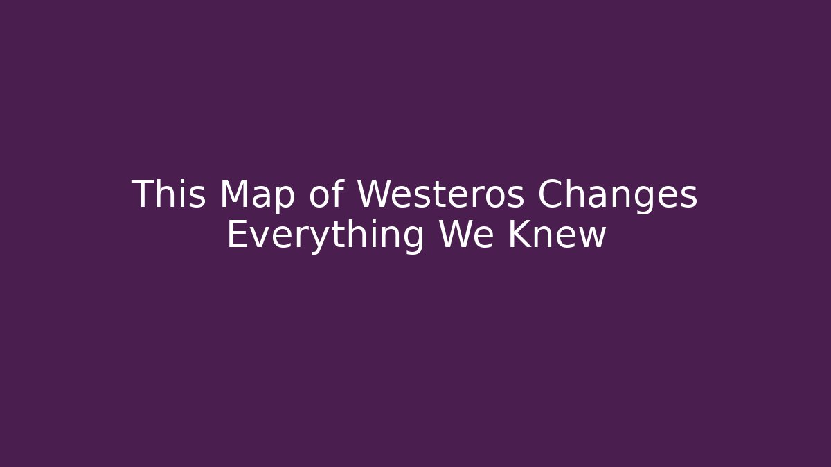 This Map of Westeros Changes Everything We Knew