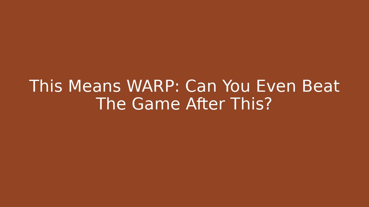 This Means WARP: Can You Even Beat The Game After This?