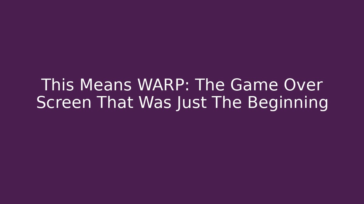 This Means WARP: The Game Over Screen That Was Just The Beginning