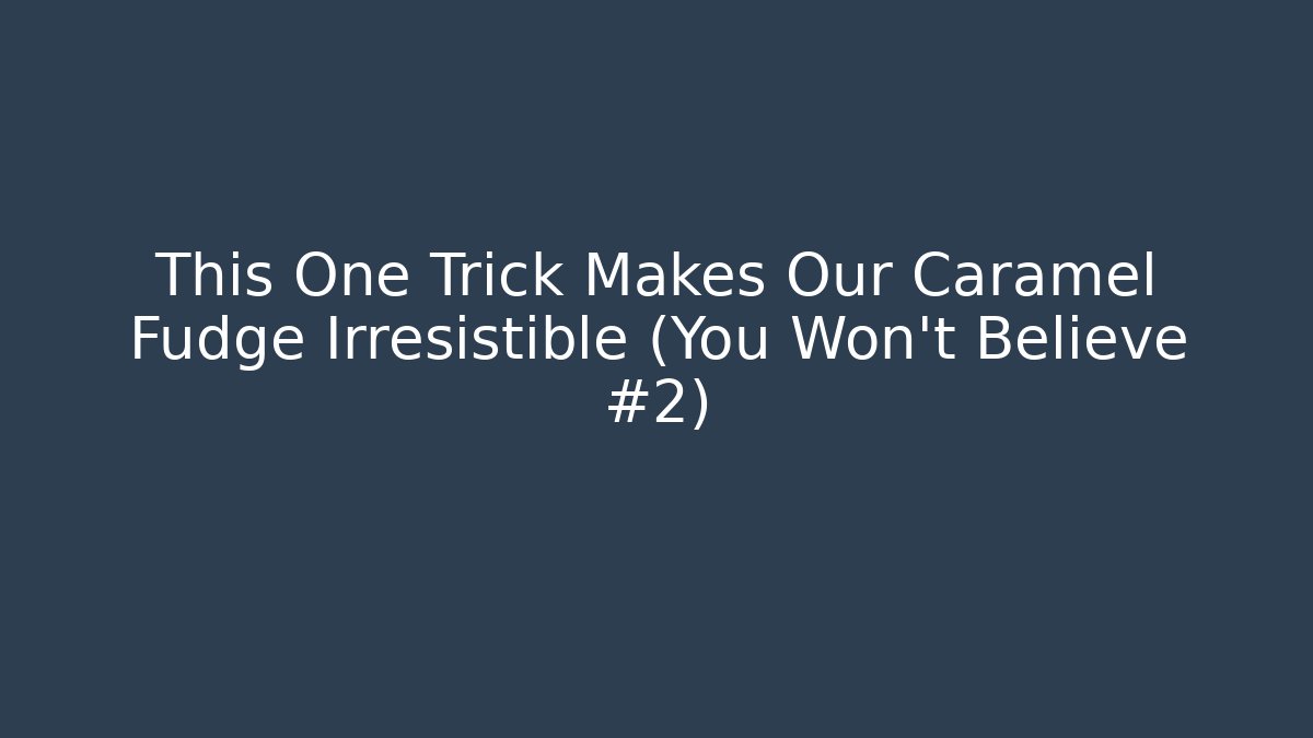 This One Trick Makes Our Caramel Fudge Irresistible (You Won't Believe #2)