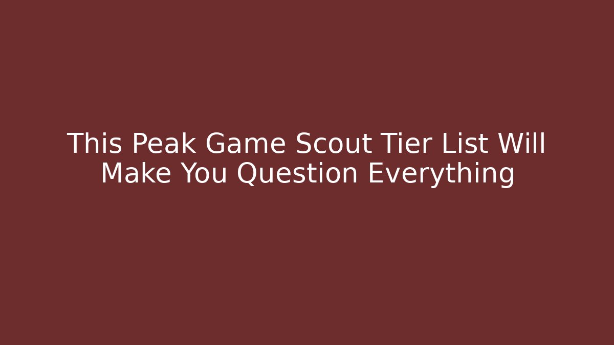 This Peak Game Scout Tier List Will Make You Question Everything - Celivion
