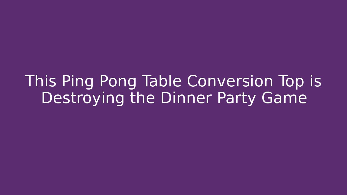 This Ping Pong Table Conversion Top is Destroying the Dinner Party Game