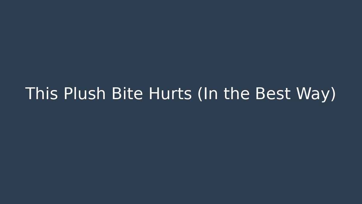 This Plush Bite Hurts (In the Best Way)