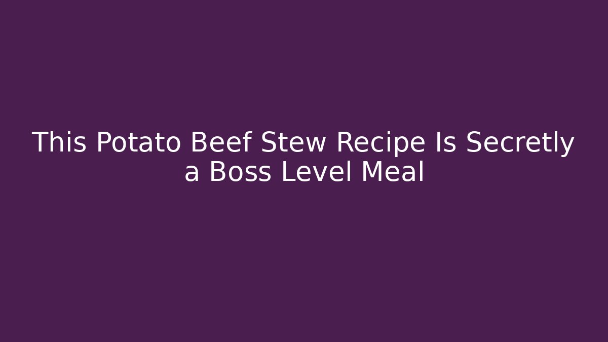 This Potato Beef Stew Recipe Is Secretly a Boss Level Meal