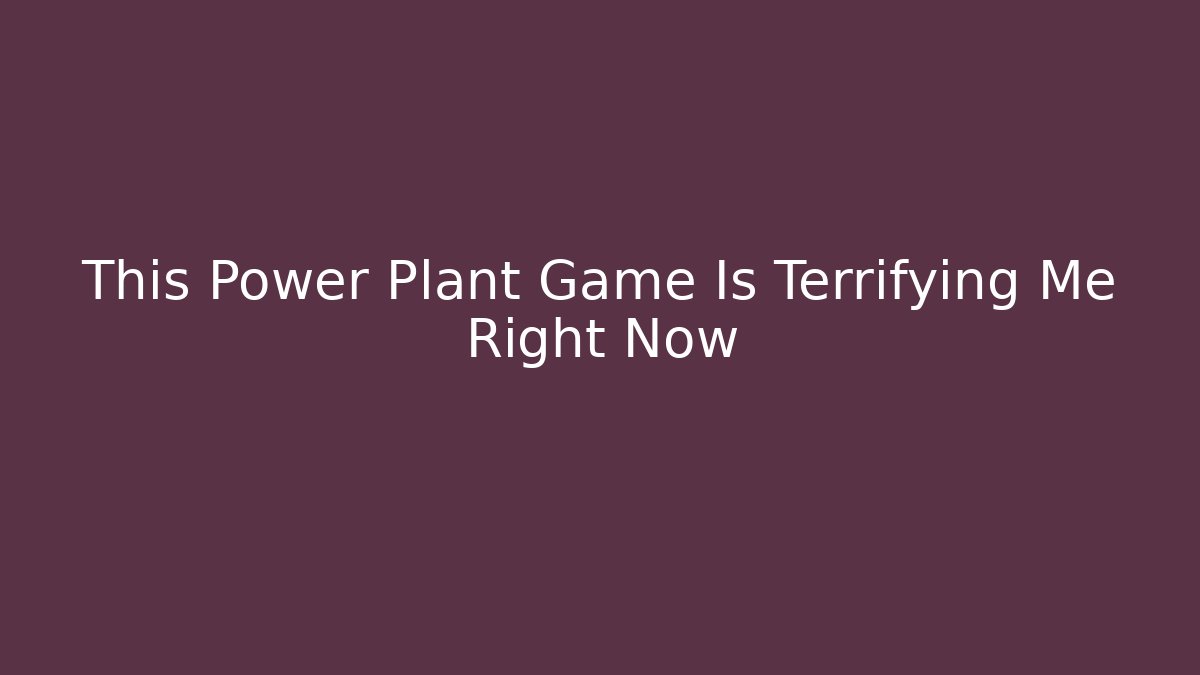 This Power Plant Game Is Terrifying Me Right Now