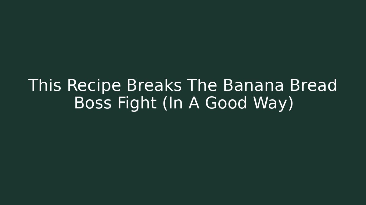 This Recipe Breaks The Banana Bread Boss Fight (In A Good Way)