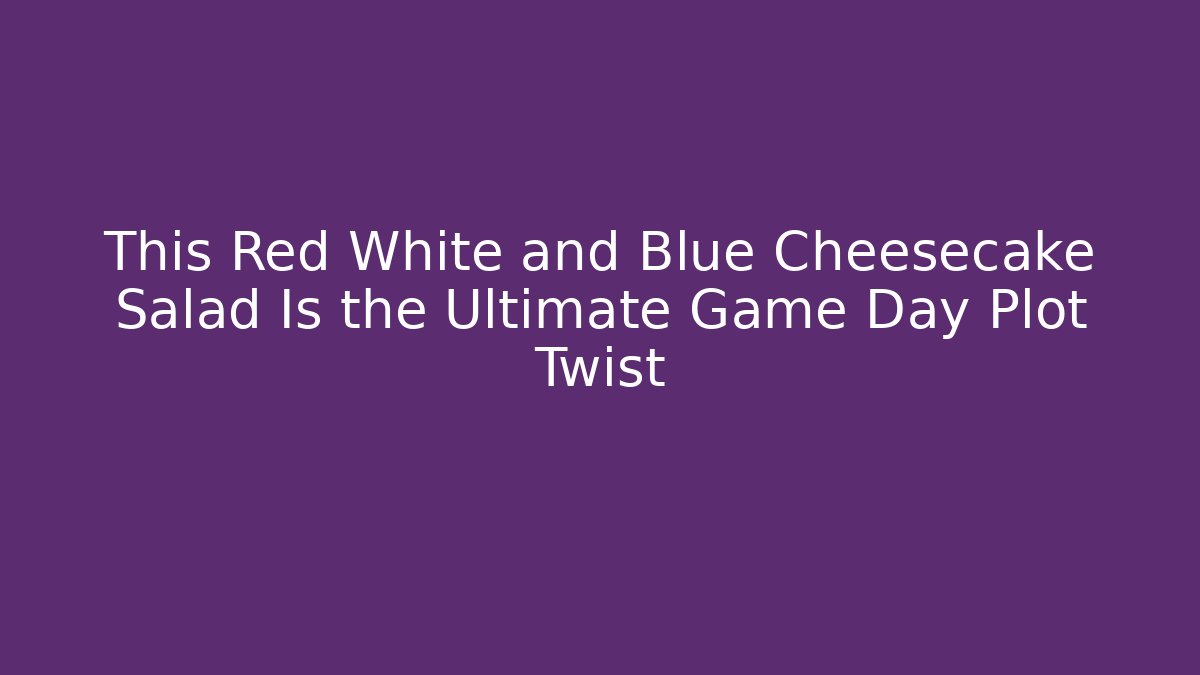 This Red White and Blue Cheesecake Salad Is the Ultimate Game Day Plot Twist - Celivion