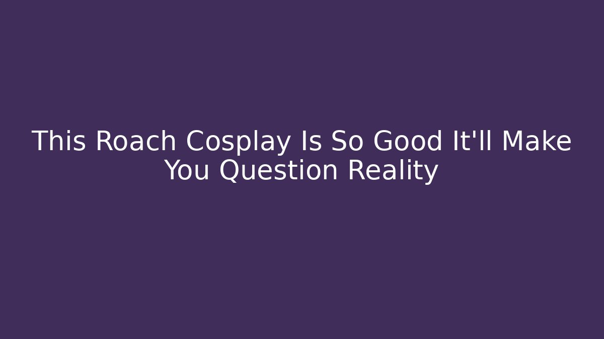 This Roach Cosplay Is So Good It'll Make You Question Reality