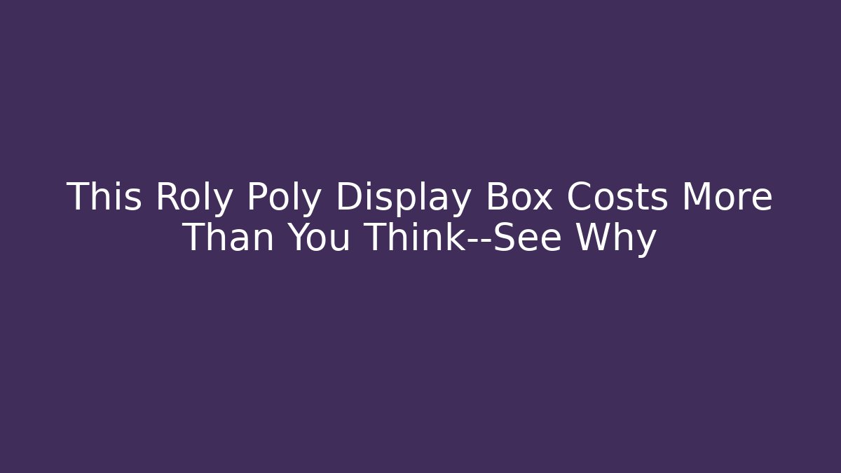 This Roly Poly Display Box Costs More Than You Think—See Why