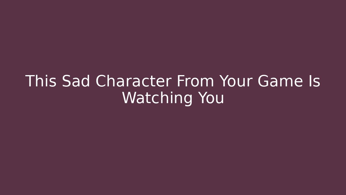 This Sad Character From Your Game Is Watching You
