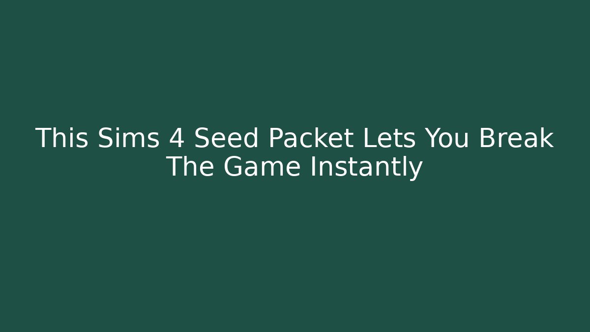 This Sims 4 Seed Packet Lets You Break The Game Instantly - Celivion
