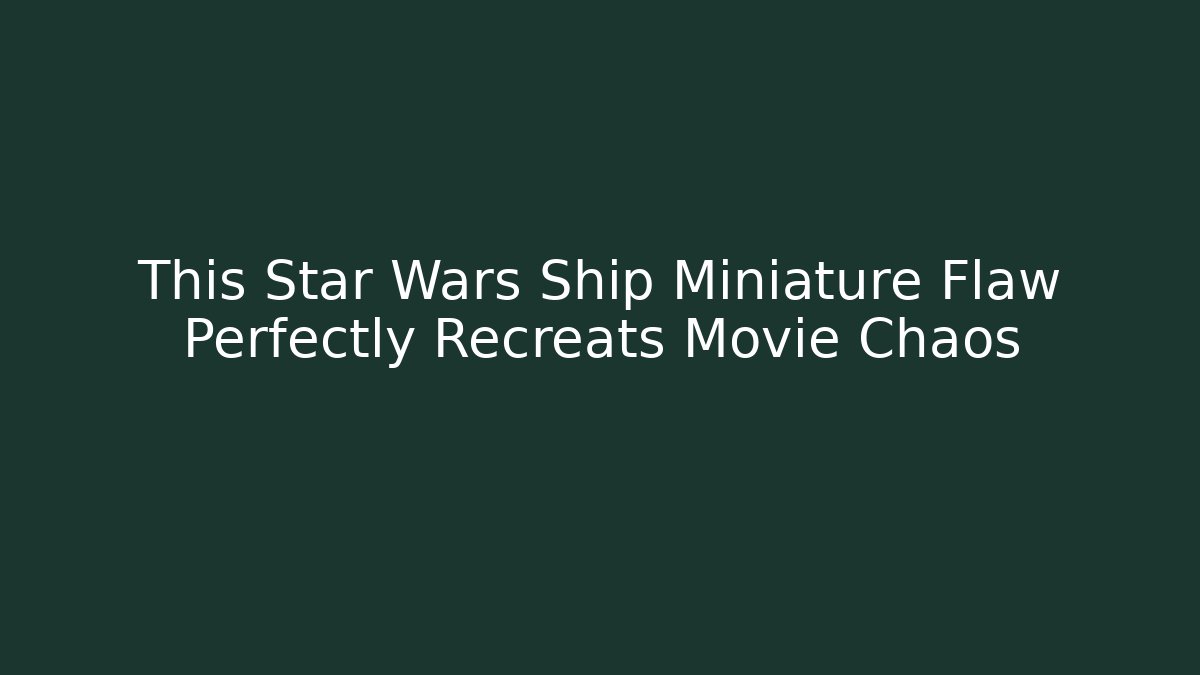 This Star Wars Ship Miniature Flaw Perfectly Recreats Movie Chaos
