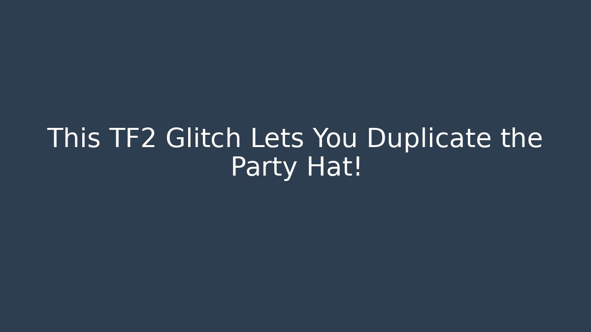 This TF2 Glitch Lets You Duplicate the Party Hat!