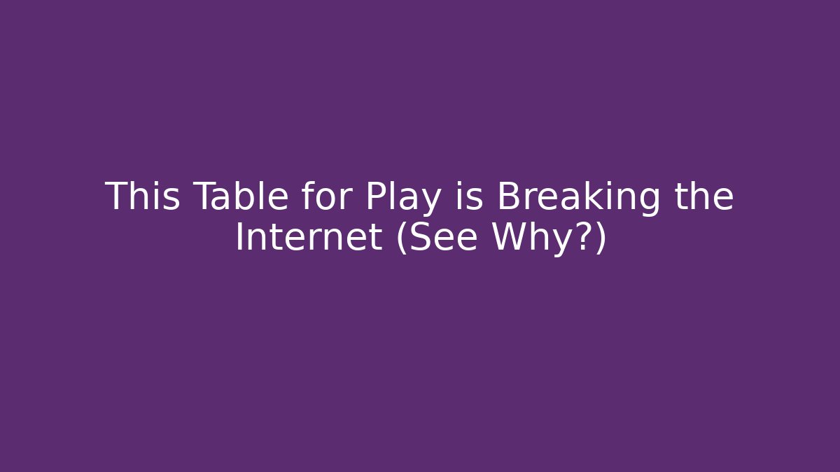 This Table for Play is Breaking the Internet (See Why?) - Celivion