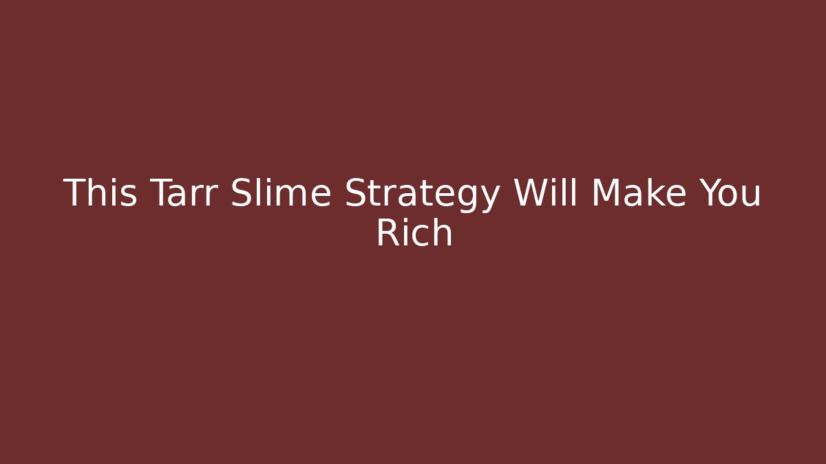 This Tarr Slime Strategy Will Make You Rich