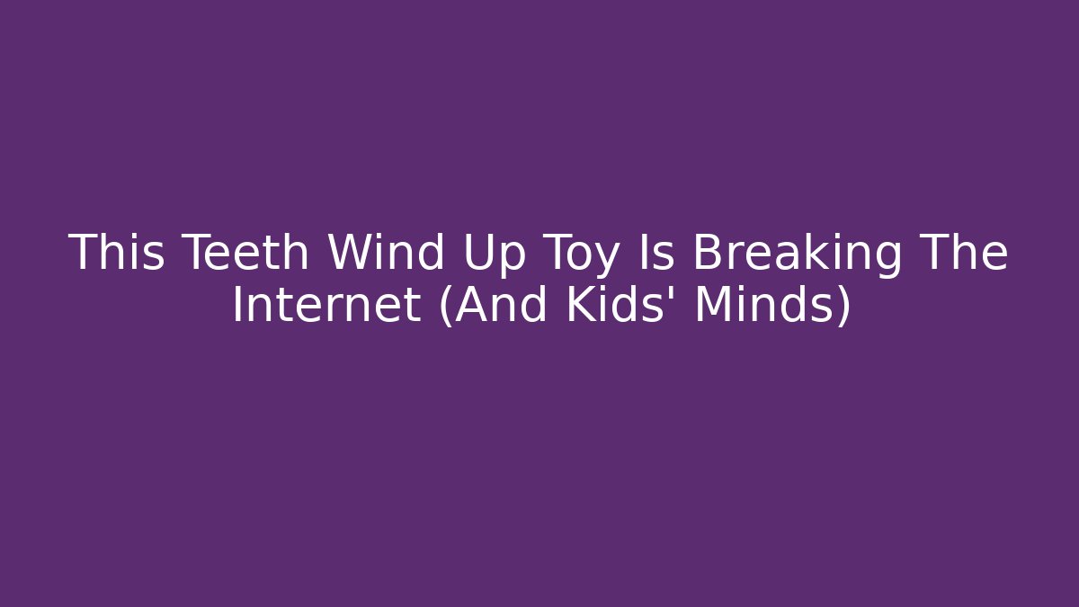 This Teeth Wind Up Toy Is Breaking The Internet (And Kids' Minds)